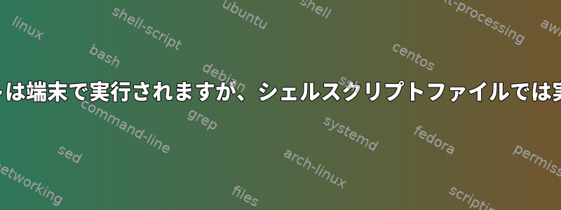 シェルスクリプトは端末で実行されますが、シェルスクリプトファイルでは実行されません。