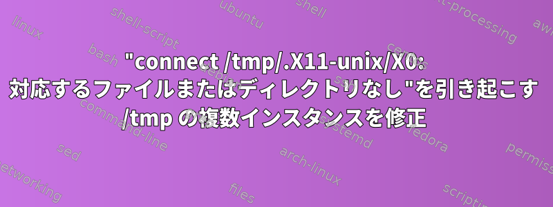 "connect /tmp/.X11-unix/X0: 対応するファイルまたはディレクトリなし"を引き起こす /tmp の複数インスタンスを修正