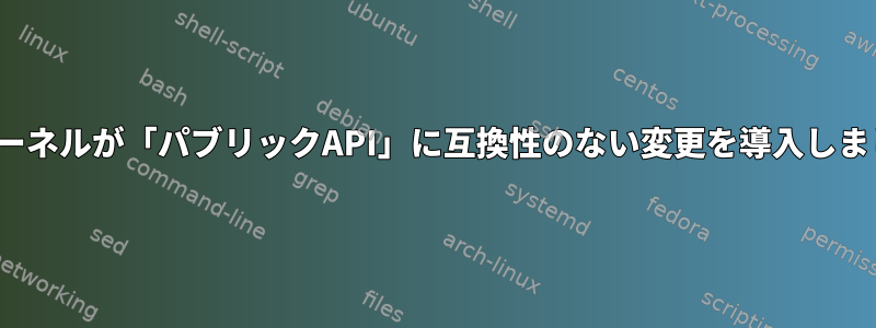 Linuxカーネルが「パブリックAPI」に互換性のない変更を導入しましたか？