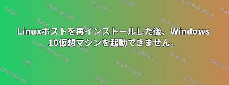 Linuxホストを再インストールした後、Windows 10仮想マシンを起動できません。