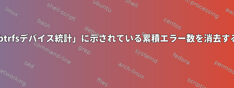 Btrfs：「btrfsデバイス統計」に示されている累積エラー数を消去する方法は？