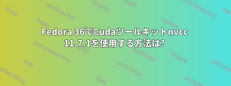 Fedora 36でCudaツールキットnvcc 11.7.1を使用する方法は?