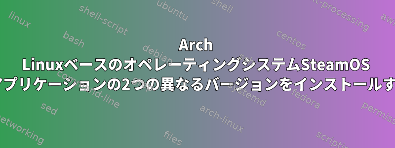 Arch LinuxベースのオペレーティングシステムSteamOS 3.0に同じアプリケーションの2つの異なるバージョンをインストールする方法は？