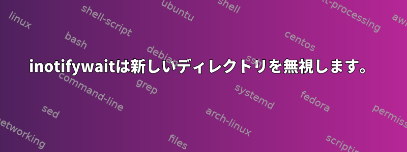 inotifywaitは新しいディレクトリを無視します。