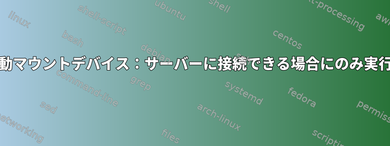 systemd自動マウントデバイス：サーバーに接続できる場合にのみ実行されます。