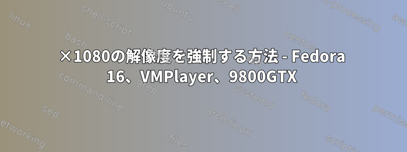 1920×1080の解像度を強制する方法 - Fedora 16、VMPlayer、9800GTX