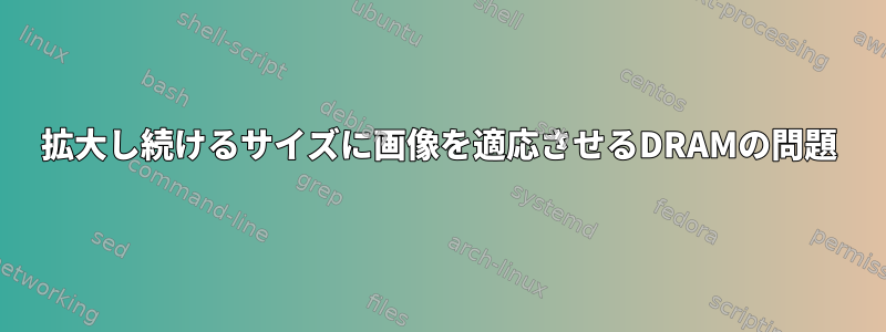 拡大し続けるサイズに画像を適応させるDRAMの問題