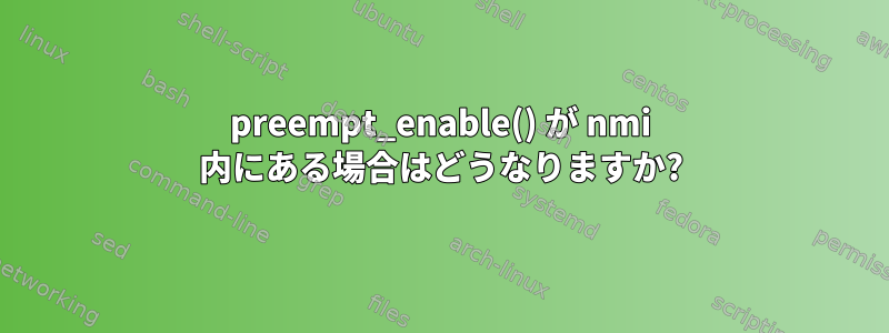 preempt_enable() が nmi 内にある場合はどうなりますか?