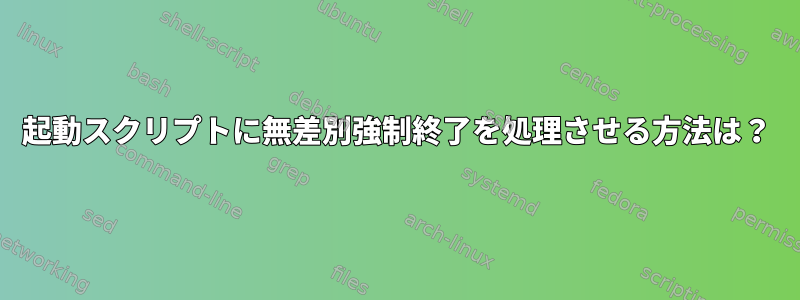 起動スクリプトに無差別強制終了を処理させる方法は？