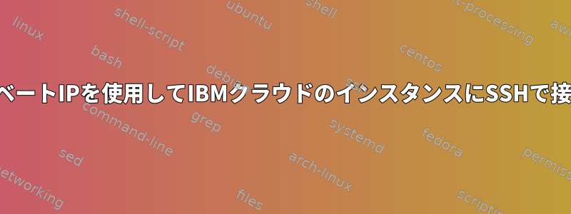 プライベートIPを使用してIBMクラウドのインスタンスにSSHで接続する