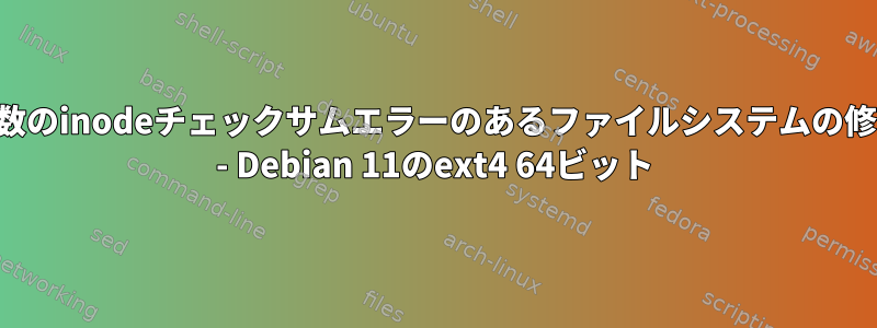 多数のinodeチェックサムエラーのあるファイルシステムの修復 - Debian 11のext4 64ビット