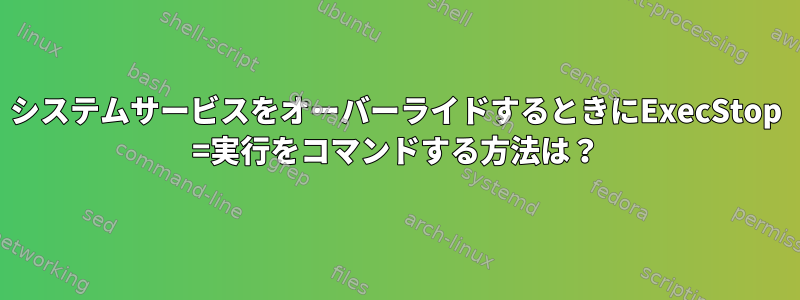 システムサービスをオーバーライドするときにExecStop =実行をコマンドする方法は？