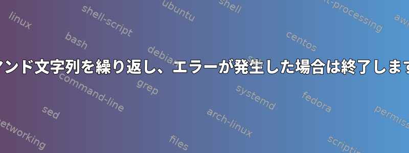 コマンド文字列を繰り返し、エラーが発生した場合は終了します。