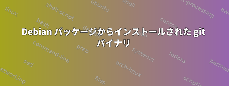 Debian パッケージからインストールされた git バイナリ