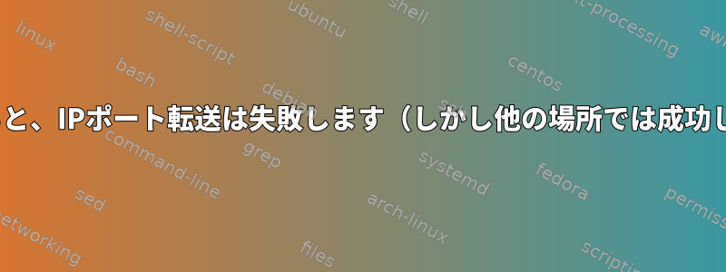 このホストから要求が入ると、IPポート転送は失敗します（しかし他の場所では成功します）...（Fedora-36）