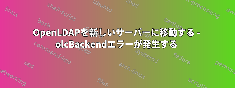 OpenLDAPを新しいサーバーに移動する - olcBackendエラーが発生する