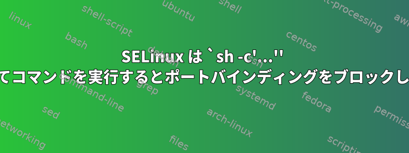 SELinux は `sh -c'...'' を介してコマンドを実行するとポートバインディングをブロックします。