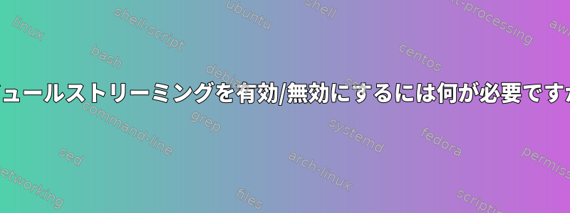 モジュールストリーミングを有効/無効にするには何が必要ですか？