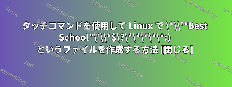 タッチコマンドを使用して Linux で \*\\'"Best School"\'\\*$\?\*\*\*\*\*:) というファイルを作成する方法 [閉じる]