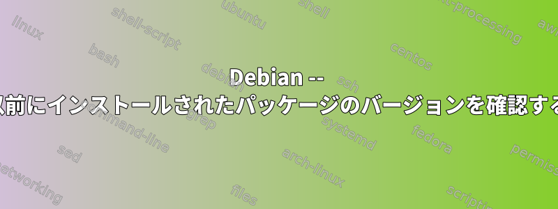 Debian -- 以前にインストールされたパッケージのバージョンを確認する