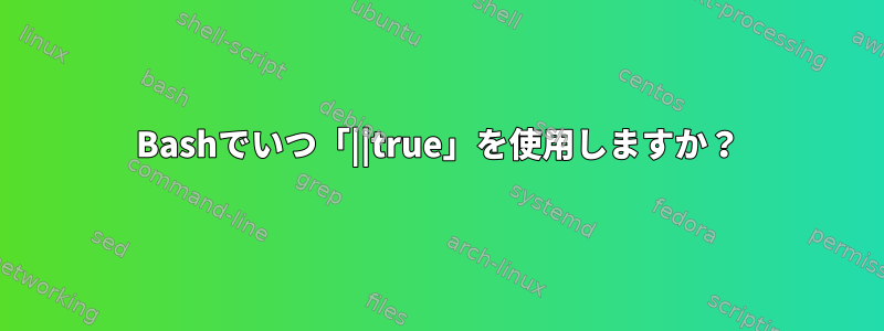 Bashでいつ「||true」を使用しますか？