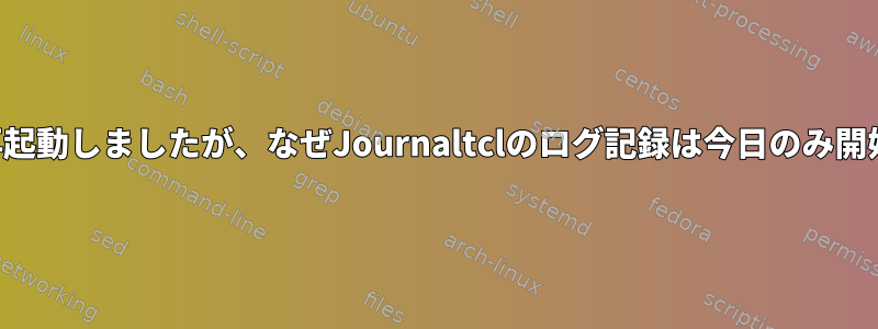 5日前に最後に再起動しましたが、なぜJournaltclのログ記録は今日のみ開始されますか？