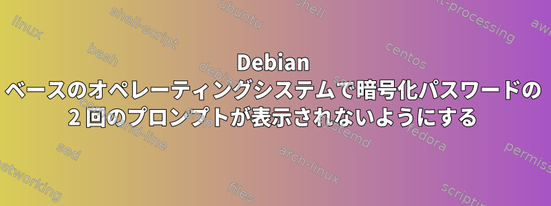 Debian ベースのオペレーティングシステムで暗号化パスワードの 2 回のプロンプトが表示されないようにする