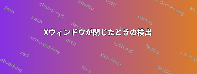 Xウィンドウが閉じたときの検出