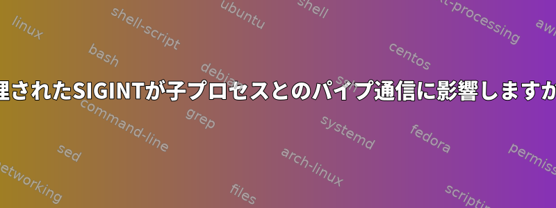 処理されたSIGINTが子プロセスとのパイプ通信に影響しますか？