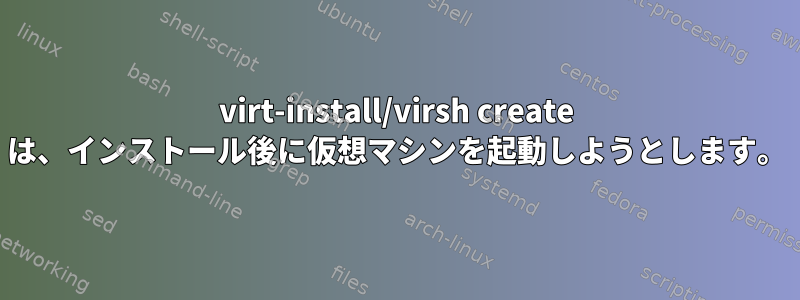 virt-install/virsh create は、インストール後に仮想マシンを起動しようとします。