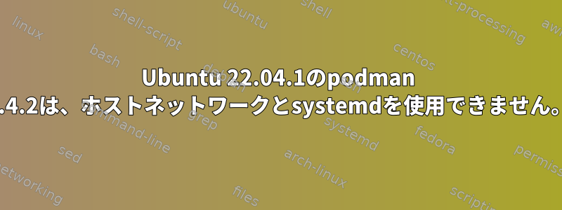 Ubuntu 22.04.1のpodman 3.4.2は、ホストネットワークとsystemdを使用できません。