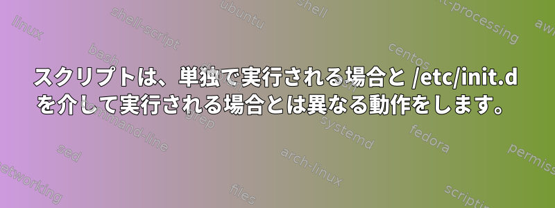 スクリプトは、単独で実行される場合と /etc/init.d を介して実行される場合とは異なる動作をします。