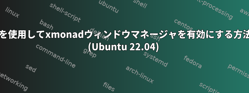 xrdpを使用してxmonadウィンドウマネージャを有効にする方法は？ (Ubuntu 22.04)