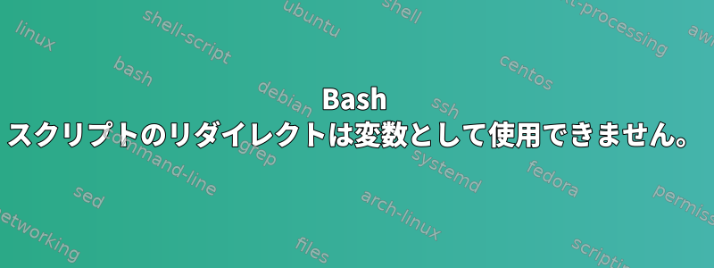 Bash スクリプトのリダイレクトは変数として使用できません。