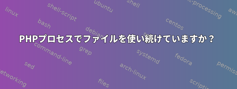 PHPプロセスでファイルを使い続けていますか？