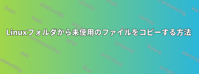 Linuxフォルダから未使用のファイルをコピーする方法