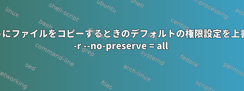 cpは、次のようにファイルをコピーするときのデフォルトの権限設定を上書きします。cp -r --no-preserve = all