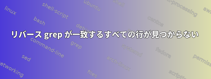 リバース grep が一致するすべての行が見つからない