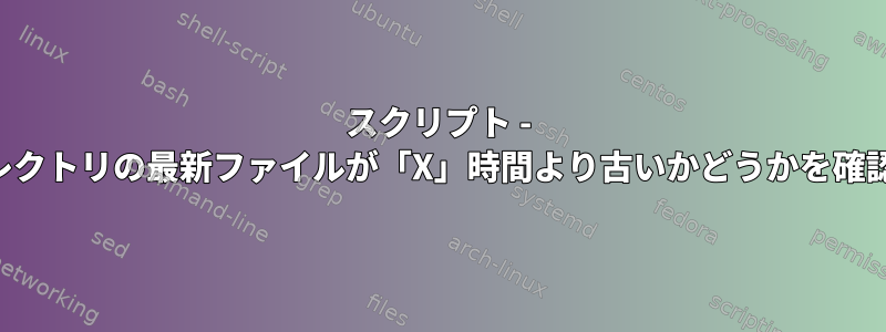 スクリプト - ディレクトリの最新ファイルが「X」時間より古いかどうかを確認する