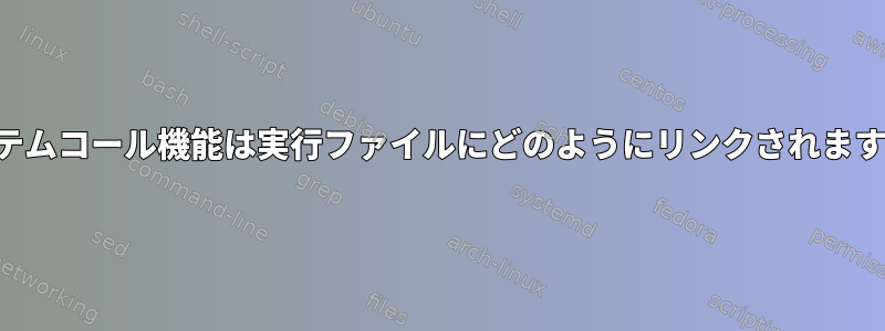 システムコール機能は実行ファイルにどのようにリンクされますか？