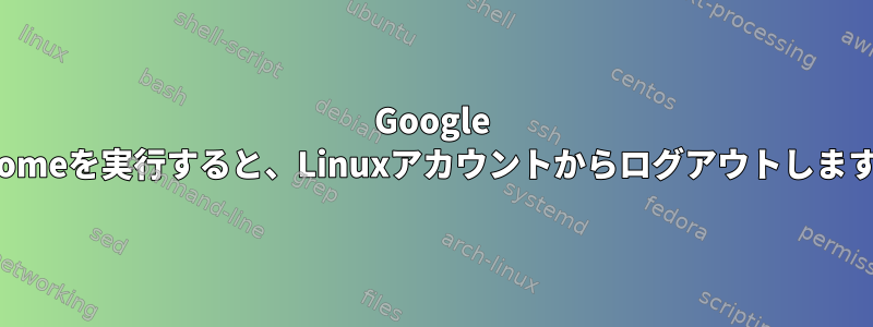 Google Chomeを実行すると、Linuxアカウントからログアウトします。