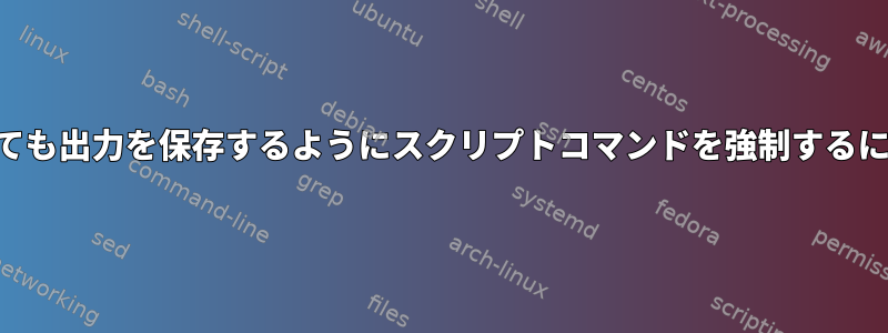 SSHセッションが閉じられても出力を保存するようにスクリプトコマンドを強制するにはどうすればよいですか？