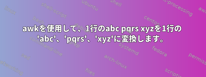 awkを使用して、1行のabc pqrs xyzを1行の 'abc'、'pqrs'、'xyz'に変換します。