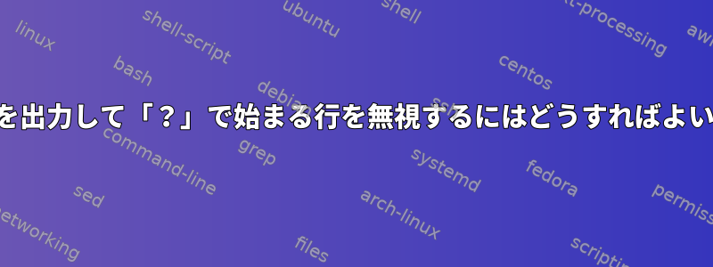 ファイルを出力して「？」で始まる行を無視するにはどうすればよいですか？