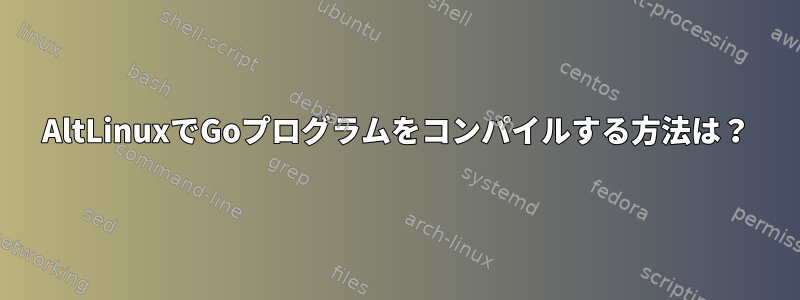 AltLinuxでGoプログラムをコンパイルする方法は？