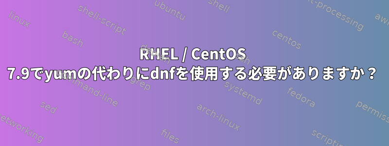 RHEL / CentOS 7.9でyumの代わりにdnfを使用する必要がありますか？