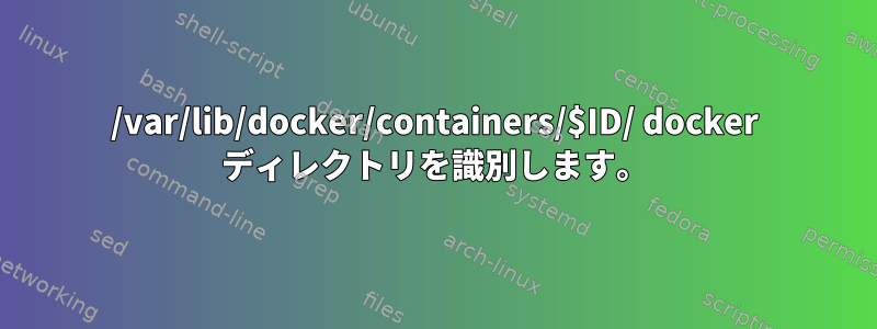 /var/lib/docker/containers/$ID/ docker ディレクトリを識別します。