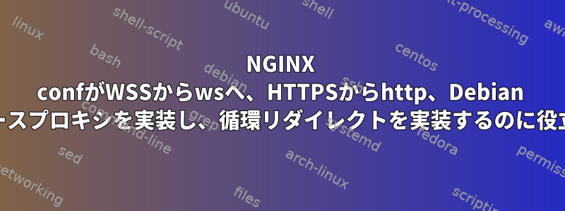 NGINX confがWSSからwsへ、HTTPSからhttp、Debian 11にリバースプロキシを実装し、循環リダイレクトを実装するのに役立ちます。