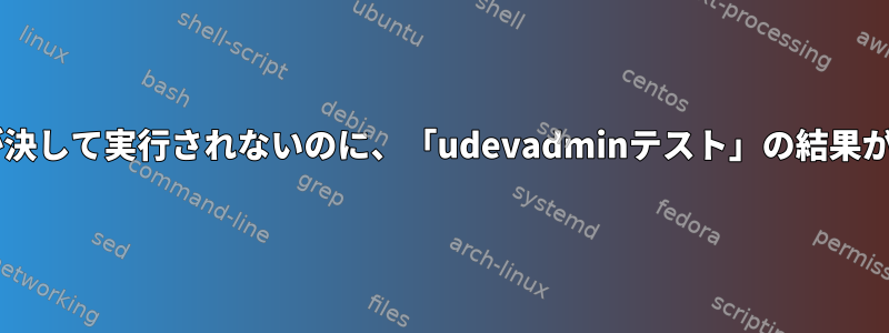 実際の再起動中にudevルールが決して実行されないのに、「udevadminテスト」の結果がまだまともなのはなぜですか？