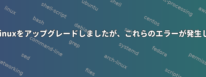 私はオウムのLinuxをアップグレードしましたが、これらのエラーが発生し始めました。